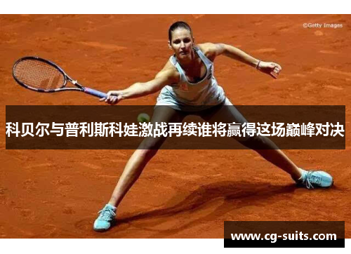 科贝尔与普利斯科娃激战再续谁将赢得这场巅峰对决