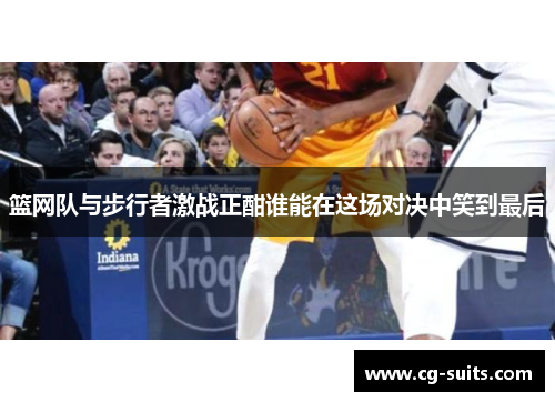 篮网队与步行者激战正酣谁能在这场对决中笑到最后