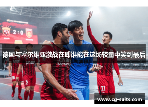 德国与塞尔维亚激战在即谁能在这场较量中笑到最后