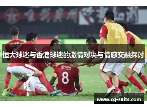 恒大球迷与香港球迷的激情对决与情感交融探讨